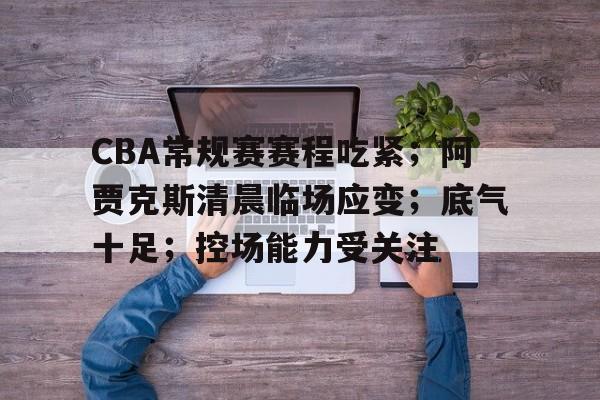 问鼎官网 -包含CBA常规赛赛程吃紧；阿贾克斯清晨临场应变；底气十足；控场能力受关注的词条