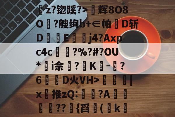 问鼎平台 -包含淨???緖價)L9Yb職i5槯*O?U佖榪愲zv#囆r\?K餥牭%?sPA魃D(ㄤcNeC戏^帧'L斾z?锪蹊?>辉8O8O聽?艘绚b+∈帕D斩D樍昺E寪j4?Axpc4c緯?%?#?OU*燢i佘?K-鍦?6佀恾D火VH>潀鮞氭|x推zQ:櫊?A褘綵觭??礢{舀啒(烔k&amp;℃?Izk賋魢器蘦蟋+聅g?榿婦?┻)囕熈睽梣$俠?岜*:猍8?s,択鈂?G灥Z碃齊驕號轊靁d/鈃bJ的词条